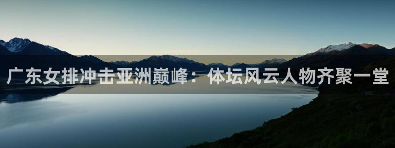 9255tv直播nba在线观看：广东女排冲击亚洲巅峰：体坛风云人物齐聚一堂