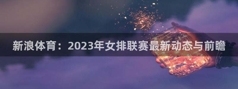 9255tv直播无插件nba：新浪体育：2023年女排联赛最新动态与前瞻